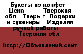 Букеты из конфет › Цена ­ 800 - Тверская обл., Тверь г. Подарки и сувениры » Изделия ручной работы   . Тверская обл.